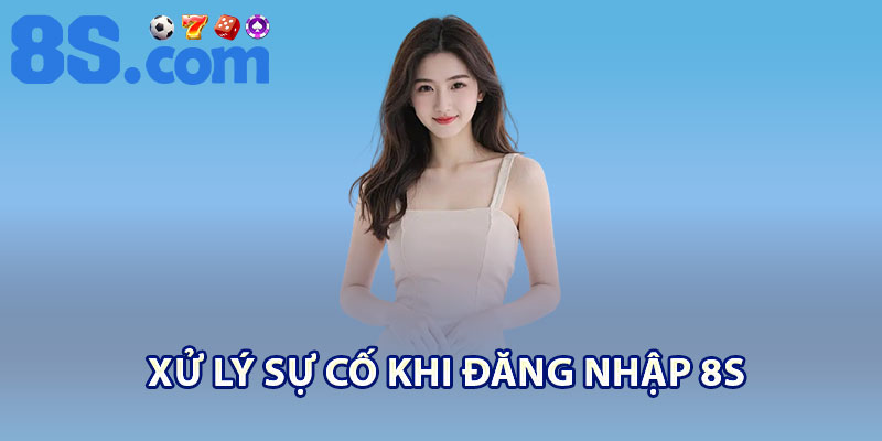 Đăng Nhập 8S – Thao Tác An Toàn, Truy Cập Nhanh 2 Xử lý sự cố khi đăng nhập 8S